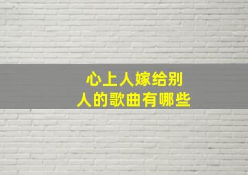 心上人嫁给别人的歌曲有哪些