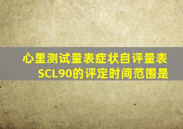 心里测试量表症状自评量表SCL90的评定时间范围是