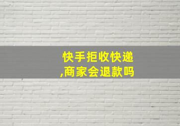 快手拒收快递,商家会退款吗