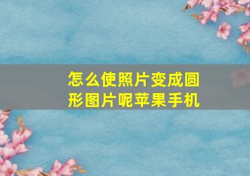 怎么使照片变成圆形图片呢苹果手机