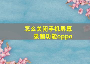 怎么关闭手机屏幕录制功能oppo