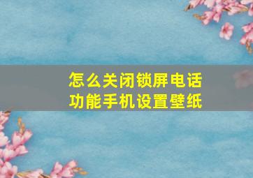 怎么关闭锁屏电话功能手机设置壁纸