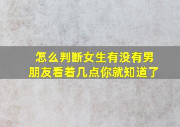 怎么判断女生有没有男朋友看着几点你就知道了