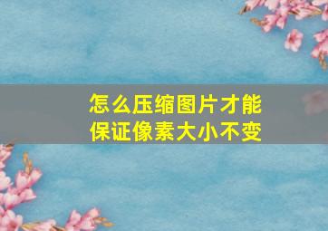 怎么压缩图片才能保证像素大小不变