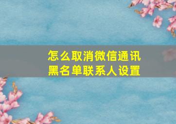 怎么取消微信通讯黑名单联系人设置