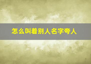 怎么叫着别人名字夸人