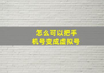 怎么可以把手机号变成虚拟号