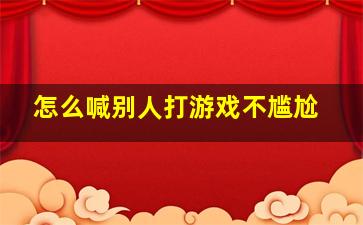 怎么喊别人打游戏不尴尬