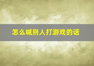 怎么喊别人打游戏的话