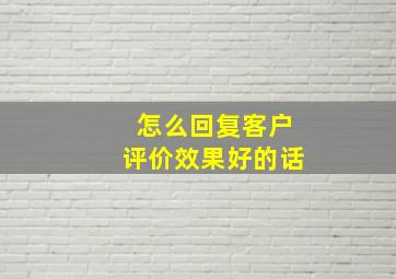 怎么回复客户评价效果好的话