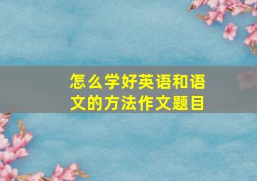 怎么学好英语和语文的方法作文题目