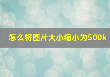 怎么将图片大小缩小为500k