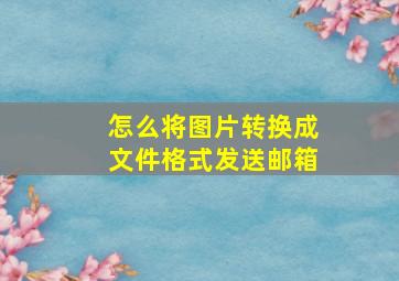 怎么将图片转换成文件格式发送邮箱