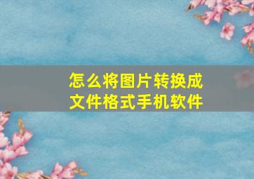 怎么将图片转换成文件格式手机软件