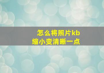 怎么将照片kb缩小变清晰一点