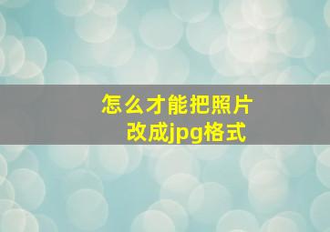 怎么才能把照片改成jpg格式