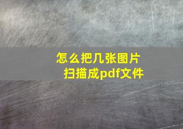 怎么把几张图片扫描成pdf文件