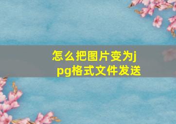 怎么把图片变为jpg格式文件发送