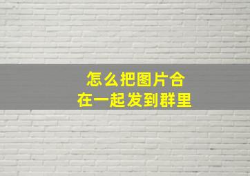 怎么把图片合在一起发到群里