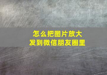 怎么把图片放大发到微信朋友圈里