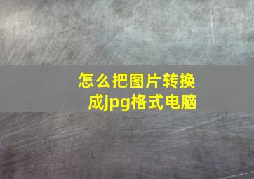 怎么把图片转换成jpg格式电脑