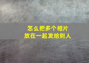 怎么把多个相片放在一起发给别人