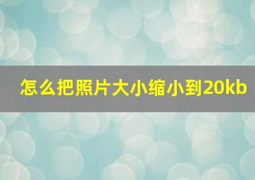 怎么把照片大小缩小到20kb