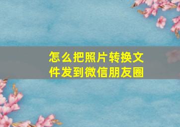 怎么把照片转换文件发到微信朋友圈