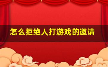 怎么拒绝人打游戏的邀请