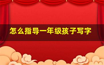 怎么指导一年级孩子写字