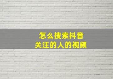 怎么搜索抖音关注的人的视频