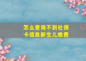 怎么查询不到社保卡信息新生儿缴费