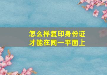 怎么样复印身份证才能在同一平面上