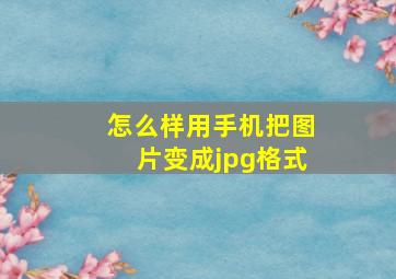 怎么样用手机把图片变成jpg格式