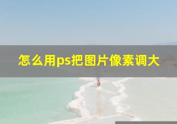 怎么用ps把图片像素调大