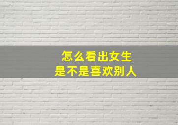 怎么看出女生是不是喜欢别人