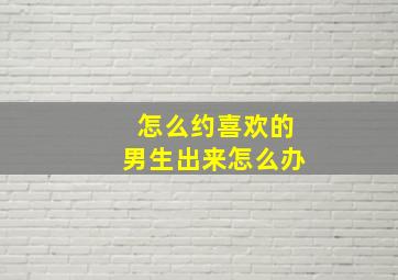 怎么约喜欢的男生出来怎么办