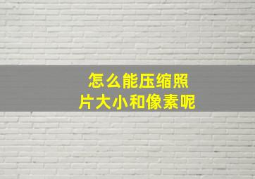 怎么能压缩照片大小和像素呢