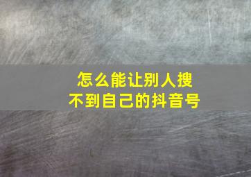 怎么能让别人搜不到自己的抖音号