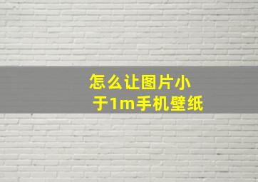 怎么让图片小于1m手机壁纸