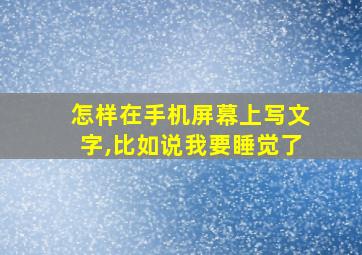 怎样在手机屏幕上写文字,比如说我要睡觉了