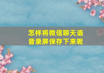 怎样将微信聊天语音录屏保存下来呢