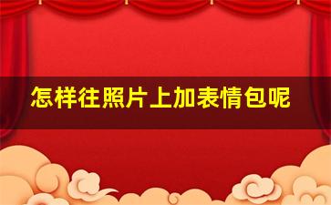 怎样往照片上加表情包呢