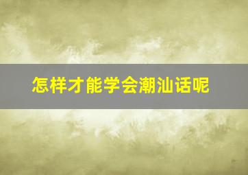 怎样才能学会潮汕话呢