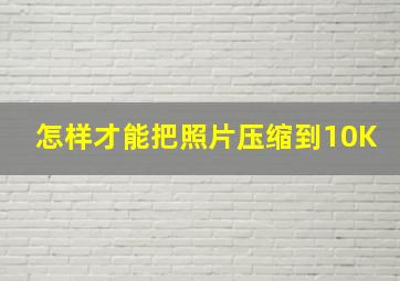 怎样才能把照片压缩到10K