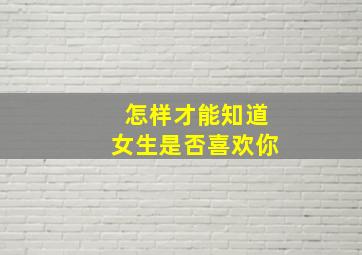 怎样才能知道女生是否喜欢你