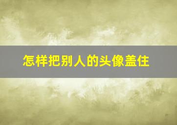 怎样把别人的头像盖住