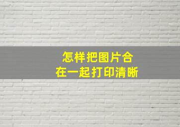 怎样把图片合在一起打印清晰