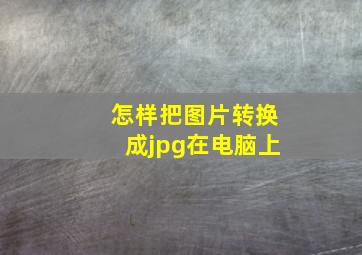 怎样把图片转换成jpg在电脑上