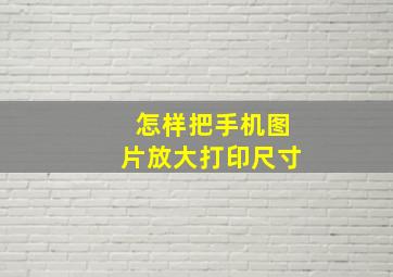 怎样把手机图片放大打印尺寸